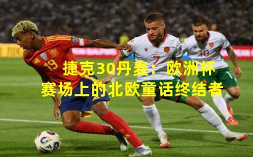 捷克30丹麦:欧洲杯赛场上的北欧童话终结者