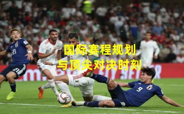 国际赛程规划与顶尖对决时刻