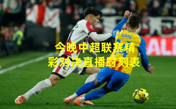 今晚中超联赛精彩对决直播时刻表