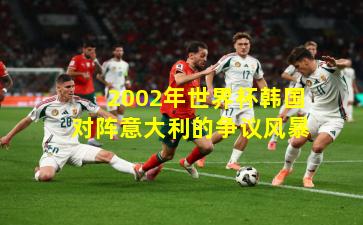 2002年世界杯韩国对阵意大利的争议风暴