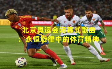 北京奥运会闭幕式歌曲：永恒旋律中的体育精神