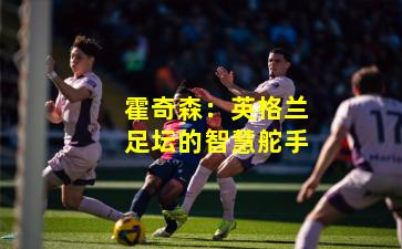 霍奇森:英格兰足坛的智慧舵手