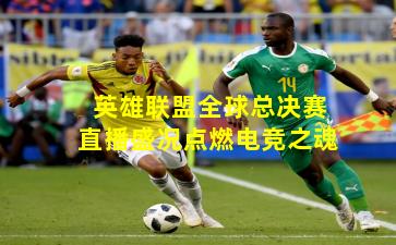 英雄联盟全球总决赛直播盛况点燃电竞之魂