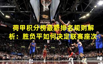 荷甲积分榜最新排名规则解析：胜负平如何决定联赛座次