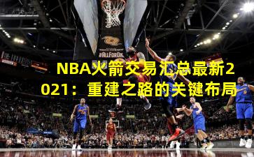 NBA火箭交易汇总最新2021：重建之路的关键布局