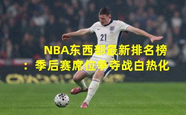 NBA东西部最新排名榜：季后赛席位争夺战白热化