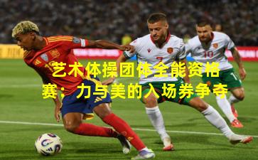 艺术体操团体全能资格赛：力与美的入场券争夺