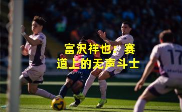  富沢祥也：赛道上的无声斗士