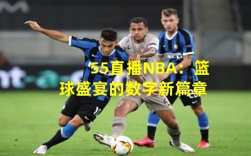 55直播NBA：篮球盛宴的数字新篇章