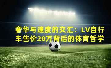 奢华与速度的交汇：LV自行车售价20万背后的体育哲学