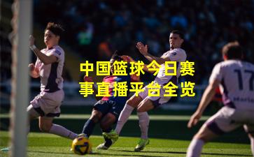 中国篮球今日赛事直播平台全览