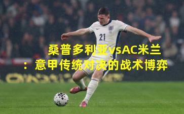 桑普多利亚vsAC米兰:意甲传统对决的战术博弈