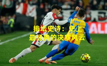 排坛史诗:史上最经典的决赛风云
